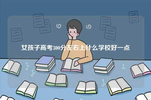 女孩子高考300分左右上什么學校好一點-圖1