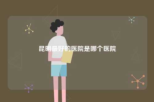 昆明最好的醫(yī)院是哪個醫(yī)院-圖1