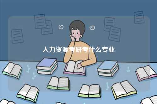 人力資源考研考什么專業(yè)-圖1