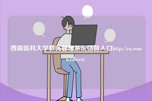 西南醫(yī)科大學(xué)教務(wù)管理系統(tǒng)強(qiáng)智入口http://ea.swmu.edu.cn/-圖1