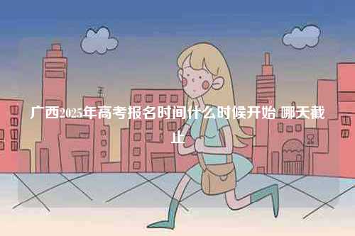 廣西2025年高考報(bào)名時(shí)間什么時(shí)候開始 哪天截止-圖1