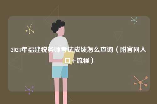 2024年福建稅務師考試成績怎么查詢（附官網入口+流程）-圖1