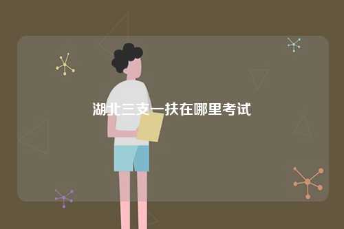 湖北三支一扶在哪里考試-圖1