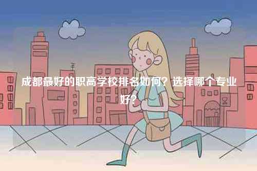 成都最好的職高學(xué)校排名如何？選擇哪個專業(yè)好？-圖1