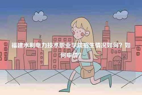 福建水利電力技術職業學院招生情況如何？如何申請？-圖1