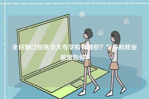全日制口腔醫(yī)學(xué)大專(zhuān)學(xué)校有哪些？學(xué)費(fèi)和就業(yè)前景如何？-圖1