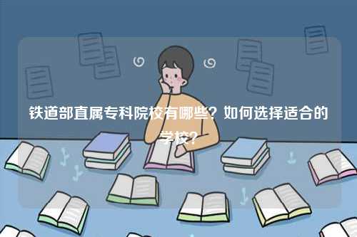 鐵道部直屬專科院校有哪些？如何選擇適合的學校？-圖1
