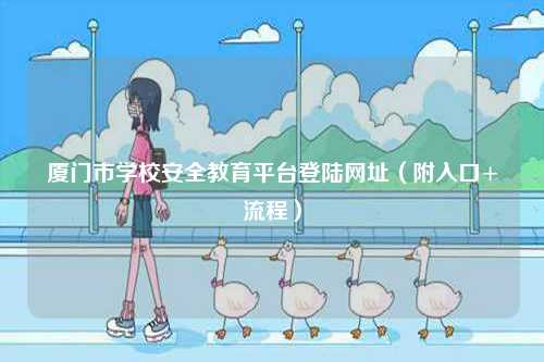 廈門市學(xué)校安全教育平臺(tái)登陸網(wǎng)址（附入口+流程）-圖1
