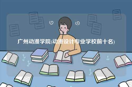 廣州動漫學院(動漫設計專業學校前十名)-圖1