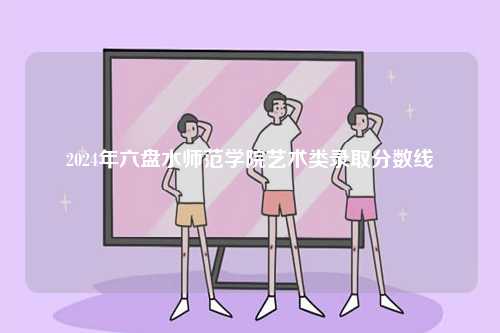 2024年六盤水師范學院藝術類錄取分數線-圖1