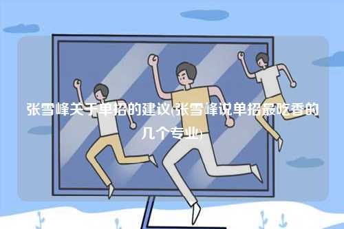 張雪峰關于單招的建議(張雪峰說單招最吃香的幾個專業)-圖1