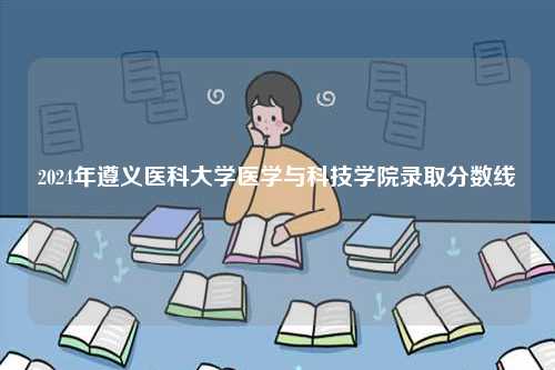 2024年遵義醫科大學醫學與科技學院錄取分數線-圖1