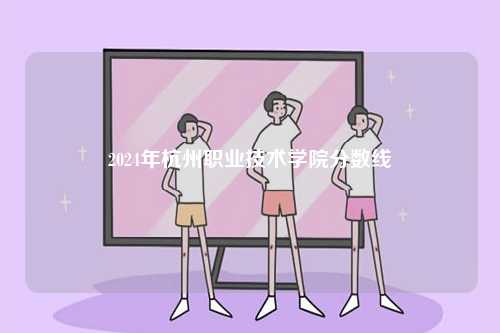 2024年杭州職業(yè)技術(shù)學院分數(shù)線-圖1