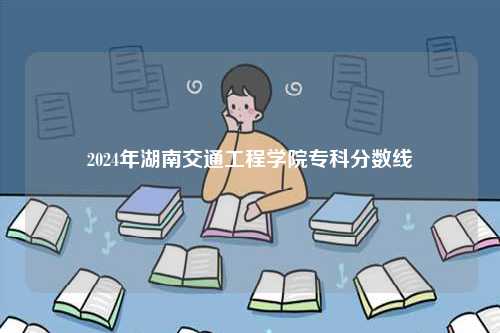 2024年湖南交通工程學(xué)院專科分?jǐn)?shù)線-圖1