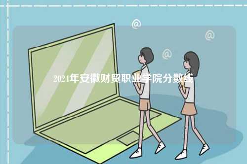 2024年安徽財(cái)貿(mào)職業(yè)學(xué)院分?jǐn)?shù)線-圖1