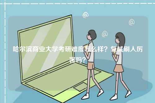 哈爾濱商業(yè)大學(xué)考研難度怎么樣？復(fù)試刷人厲害嗎？-圖1