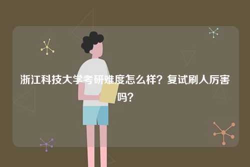 浙江科技大學(xué)考研難度怎么樣？復(fù)試刷人厲害嗎？-圖1