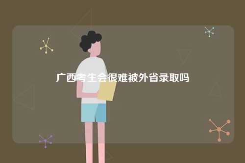 廣西考生會很難被外省錄取嗎-圖1