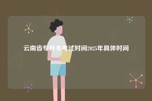 云南省專升本考試時(shí)間2025年具體時(shí)間-圖1
