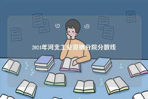 2024年河北工業(yè)宣鋼分院分?jǐn)?shù)線-圖1
