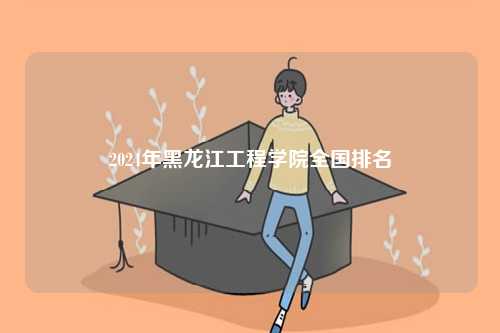 2024年黑龍江工程學(xué)院全國排名-圖1