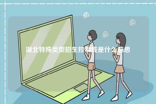 湖北特殊類型招生控制線是什么意思-圖1