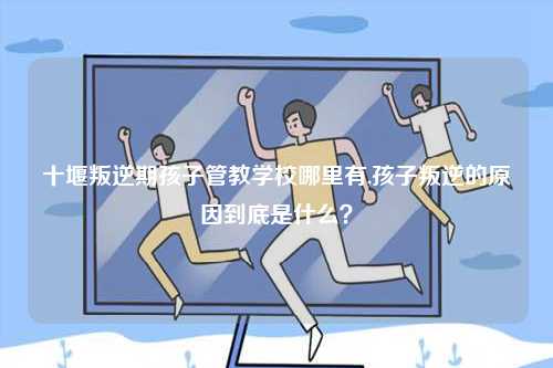十堰叛逆期孩子管教學(xué)校哪里有,孩子叛逆的原因到底是什么？-圖1