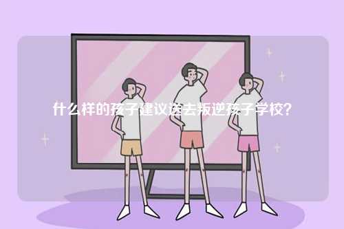什么樣的孩子建議送去叛逆孩子學(xué)校？-圖1