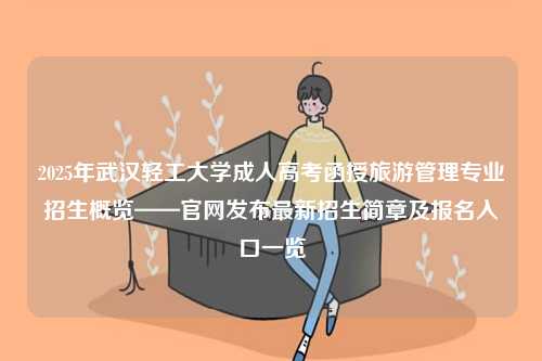 2025年武漢輕工大學成人高考函授旅游管理專業招生概覽——官網發布最新招生簡章及報名入口一覽-圖1