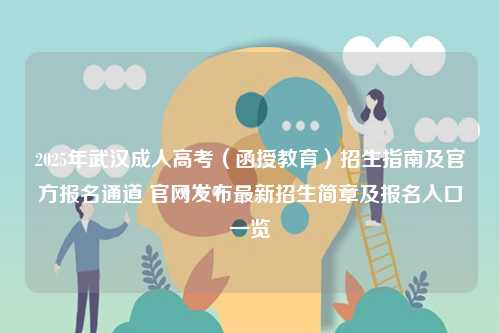 2025年武漢成人高考（函授教育）招生指南及官方報名通道 官網發布最新招生簡章及報名入口一覽-圖1