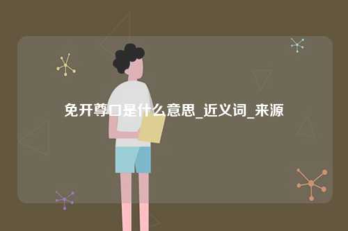 免開(kāi)尊口是什么意思_近義詞_來(lái)源-圖1