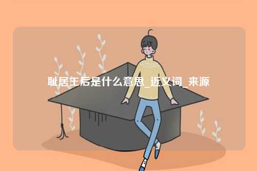 恥居王后是什么意思_近義詞_來源-圖1