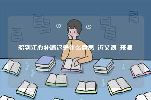 船到江心補漏遲是什么意思_近義詞_來源-圖1
