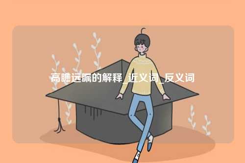 高瞻遠(yuǎn)矚的解釋_近義詞_反義詞-圖1