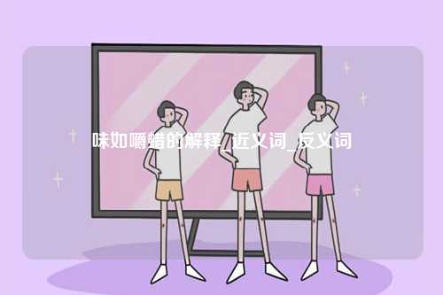 味如嚼蠟的解釋_近義詞_反義詞-圖1